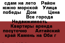 сдам на лето › Район ­ южно-морской › Улица ­ победы › Дом ­ 1 › Цена ­ 3 000 - Все города Недвижимость » Квартиры аренда посуточно   . Алтайский край,Камень-на-Оби г.